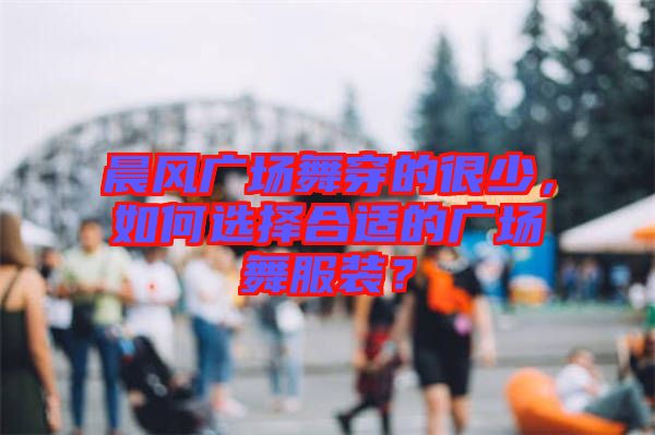 晨風廣場舞穿的很少，如何選擇合適的廣場舞服裝？