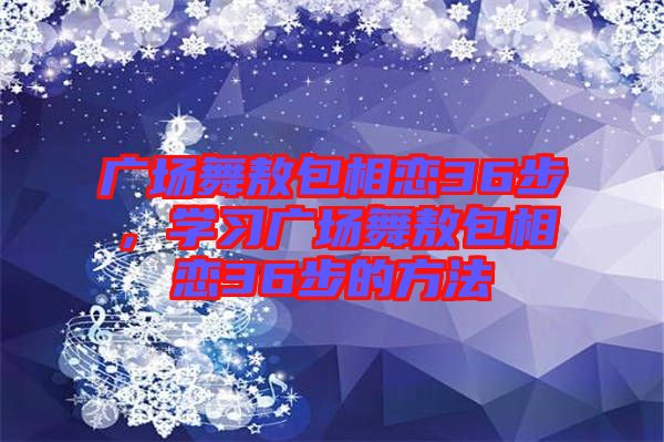 廣場舞敖包相戀36步，學(xué)習(xí)廣場舞敖包相戀36步的方法