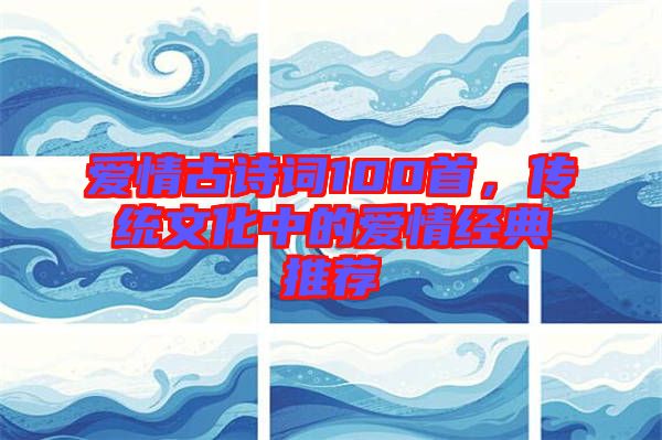 愛情古詩詞100首，傳統(tǒng)文化中的愛情經(jīng)典推薦