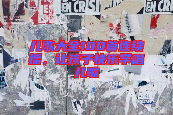 兒歌大全100首連續(xù)播，讓孩子快樂(lè)學(xué)唱兒歌