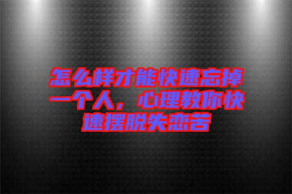 怎么樣才能快速忘掉一個(gè)人，心理教你快速擺脫失戀苦