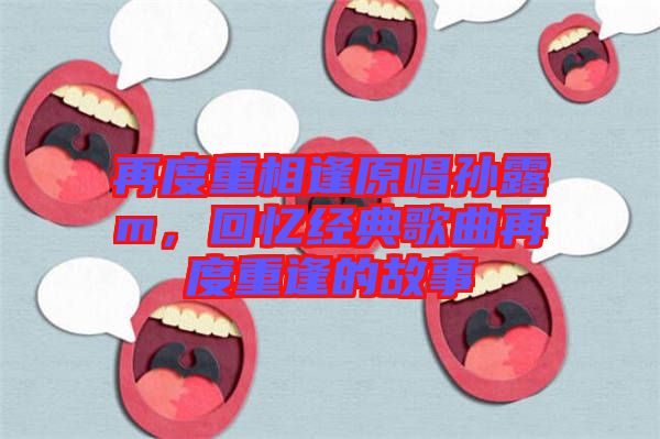 再度重相逢原唱孫露m，回憶經(jīng)典歌曲再度重逢的故事