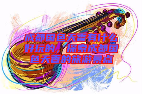 成都國色天香有什么好玩的，探索成都國色天香的旅游景點