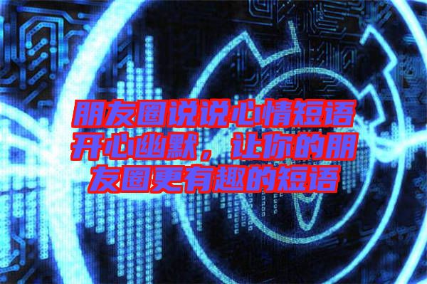 朋友圈說(shuō)說(shuō)心情短語(yǔ)開(kāi)心幽默，讓你的朋友圈更有趣的短語(yǔ)