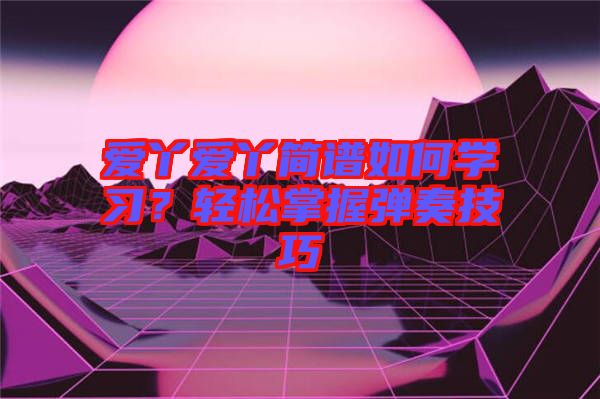 愛(ài)丫愛(ài)丫簡(jiǎn)譜如何學(xué)習(xí)？輕松掌握彈奏技巧