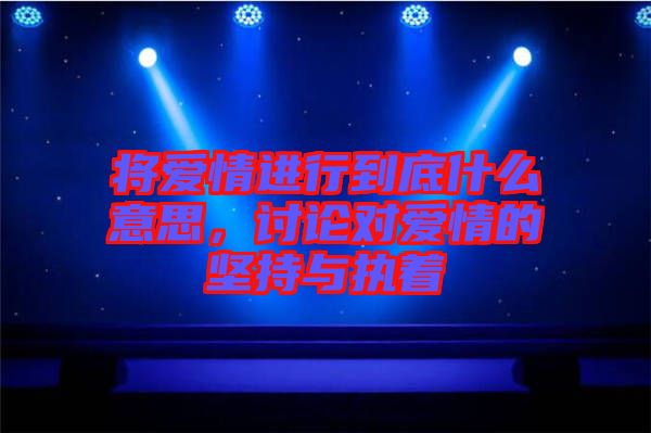 將愛情進(jìn)行到底什么意思，討論對(duì)愛情的堅(jiān)持與執(zhí)著