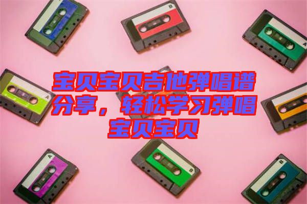 寶貝寶貝吉他彈唱譜分享，輕松學(xué)習(xí)彈唱寶貝寶貝