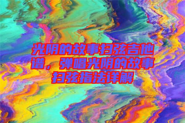 光陰的故事掃弦吉他譜，彈唱光陰的故事掃弦指法詳解