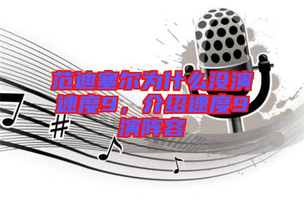 范迪塞爾為什么沒演速度9，介紹速度9演陣容