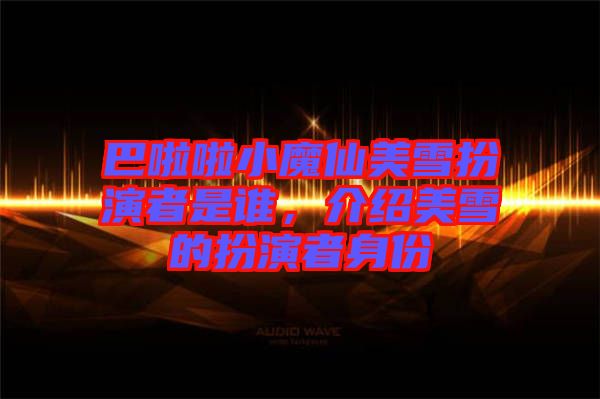 巴啦啦小魔仙美雪扮演者是誰(shuí)，介紹美雪的扮演者身份
