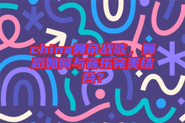 china舞帝戰(zhàn)歌，舞蹈如何與音樂完美結(jié)合？