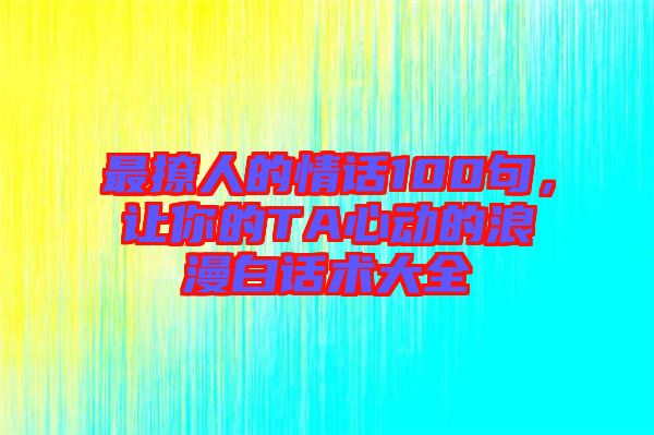 最撩人的情話100句，讓你的TA心動的浪漫白話術(shù)大全