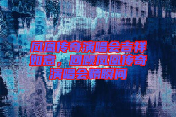 鳳凰傳奇演唱會吉祥如意，回顧鳳凰傳奇演唱會精瞬間