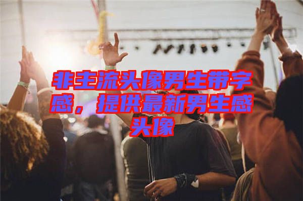 非主流頭像男生帶字感，提供最新男生感頭像