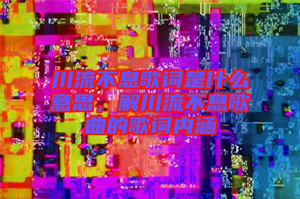 川流不息歌詞是什么意思，解川流不息歌曲的歌詞內(nèi)涵