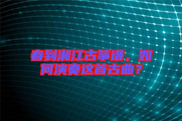 春到湘江古箏譜，如何演奏這首古曲？