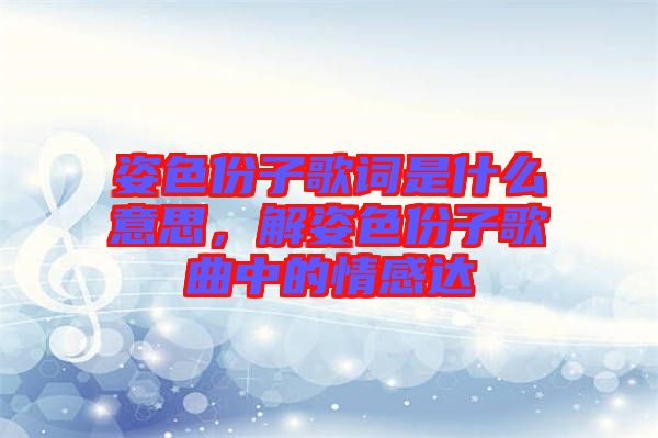 姿色份子歌詞是什么意思，解姿色份子歌曲中的情感達(dá)