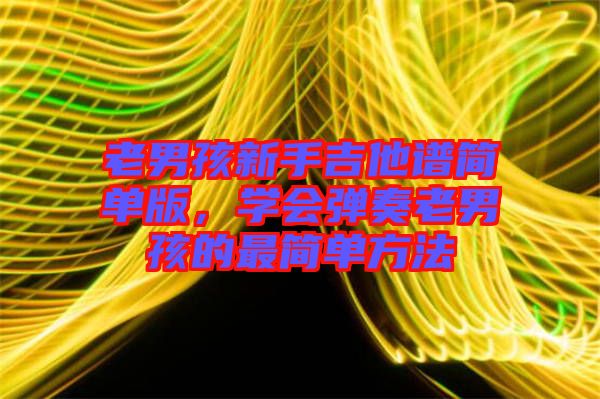 老男孩新手吉他譜簡單版，學(xué)會彈奏老男孩的最簡單方法