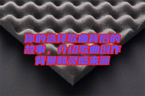 你的選擇歌曲背后的故事，介紹歌曲創(chuàng)作背景和靈感來(lái)源