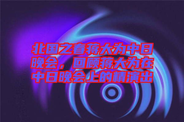北國之春蔣大為中日晚會，回顧蔣大為在中日晚會上的精演出