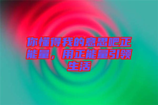 你懂得我的意思吧正能量，用正能量引領生活