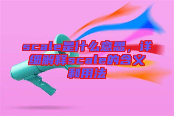 scale是什么意思，詳細(xì)解釋scale的含義和用法
