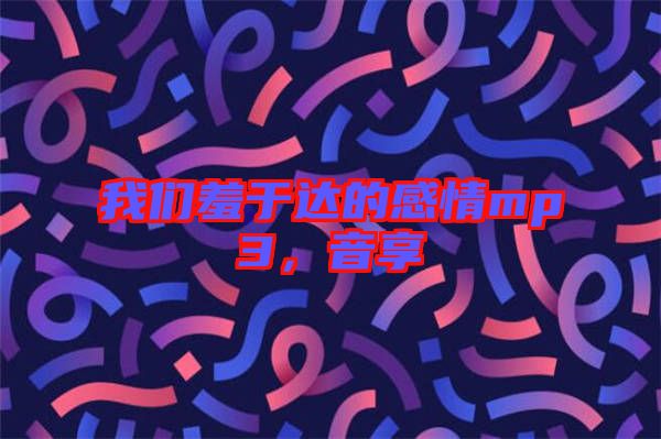 我們羞于達(dá)的感情mp3，音享