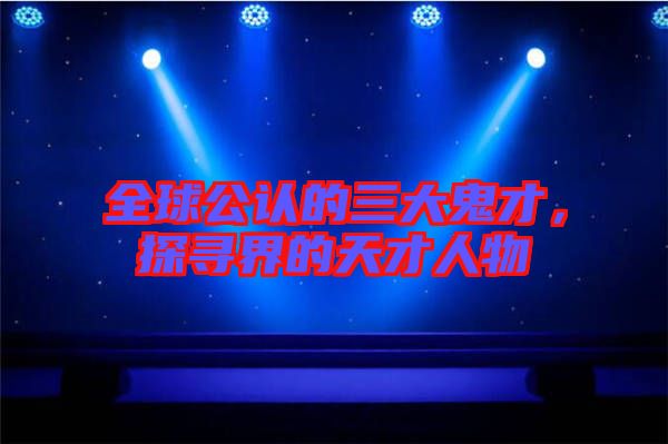 全球公認(rèn)的三大鬼才，探尋界的天才人物