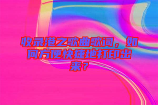收錄港之歌曲歌詞，如何方便快捷地打印出來？