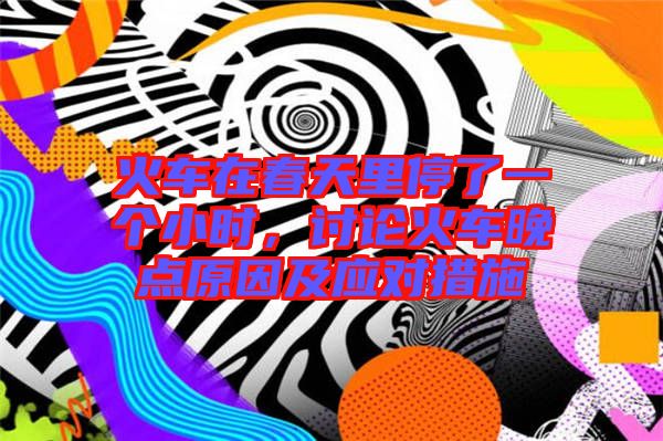 火車在春天里停了一個小時，討論火車晚點原因及應對措施
