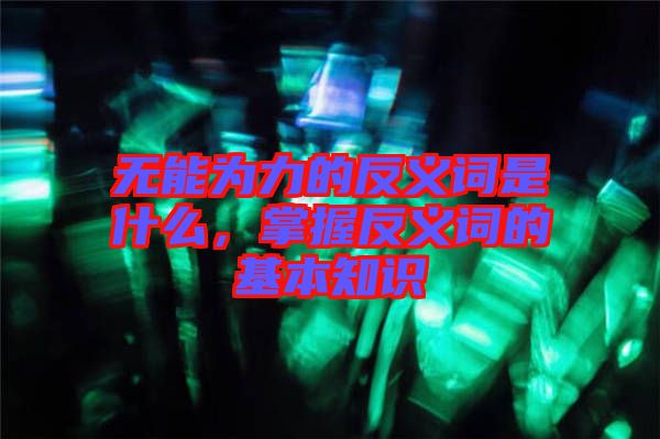 無能為力的反義詞是什么，掌握反義詞的基本知識