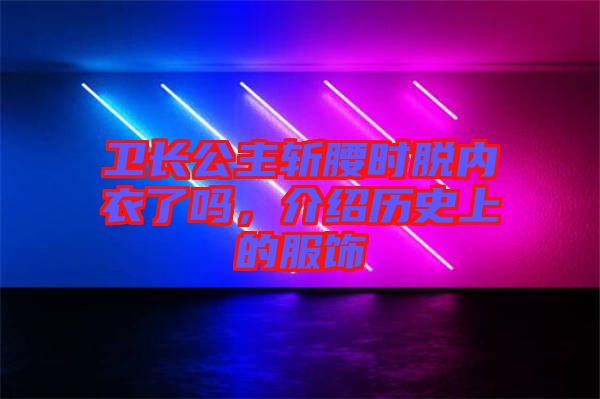 衛(wèi)長(zhǎng)公主斬腰時(shí)脫內(nèi)衣了嗎，介紹歷史上的服飾