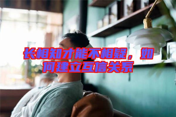 長相知才能不相疑，如何建立互信關(guān)系