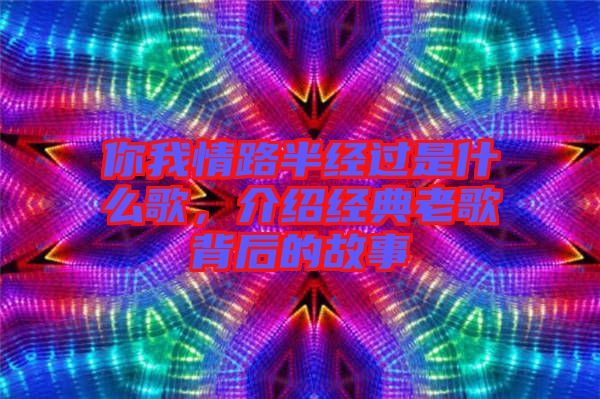 你我情路半經(jīng)過(guò)是什么歌，介紹經(jīng)典老歌背后的故事
