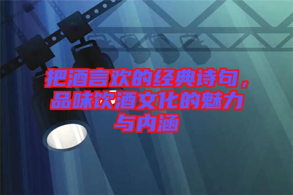 把酒言歡的經(jīng)典詩句，品味飲酒文化的魅力與內(nèi)涵