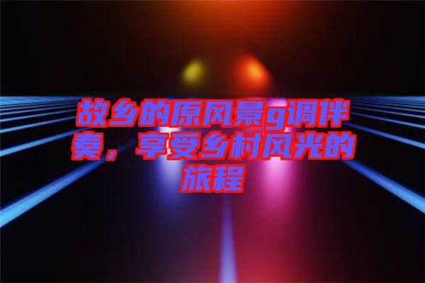 故鄉(xiāng)的原風(fēng)景g調(diào)伴奏，享受鄉(xiāng)村風(fēng)光的旅程