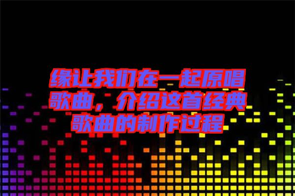 緣讓我們在一起原唱歌曲，介紹這首經(jīng)典歌曲的制作過程