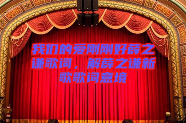我們的愛剛剛好薛之謙歌詞，解薛之謙新歌歌詞意境