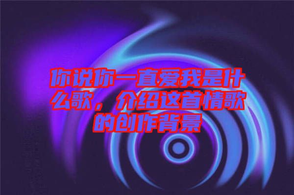你說(shuō)你一直愛(ài)我是什么歌，介紹這首情歌的創(chuàng)作背景