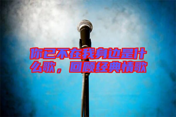 你已不在我身邊是什么歌，回顧經典情歌