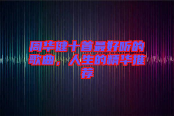 周華健十首最好聽(tīng)的歌曲，人生的精華推薦