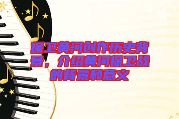 保衛(wèi)黃河創(chuàng)作歷史背景，介紹黃河保衛(wèi)戰(zhàn)的背景和意義