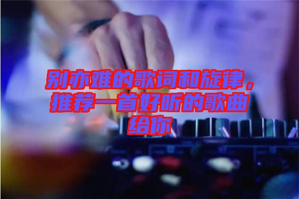 別亦難的歌詞和旋律，推薦一首好聽的歌曲給你