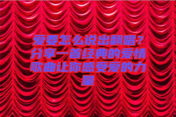 愛要怎么說出翻唱？分享一首經(jīng)典的愛情歌曲讓你感受愛的力量