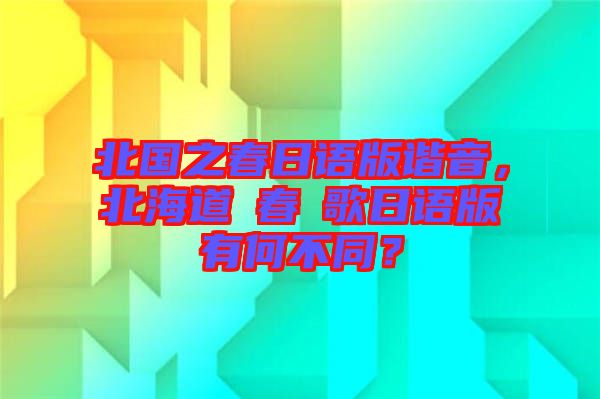 北國之春日語版諧音，北海道の春の歌日語版有何不同？
