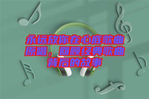 永遠(yuǎn)放你在心底歌曲原唱，回顧經(jīng)典歌曲背后的故事