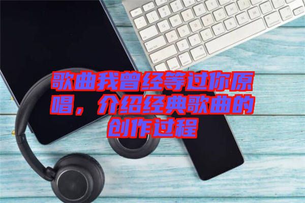 歌曲我曾經(jīng)等過你原唱，介紹經(jīng)典歌曲的創(chuàng)作過程