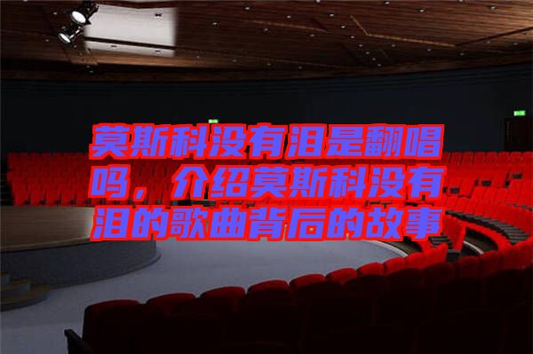 莫斯科沒有淚是翻唱嗎，介紹莫斯科沒有淚的歌曲背后的故事