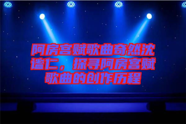 阿房宮賦歌曲奇然沈謐仁，探尋阿房宮賦歌曲的創(chuàng)作歷程