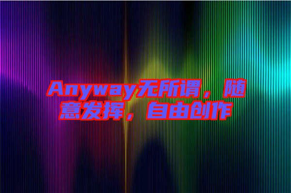 Anyway無所謂，隨意發(fā)揮，自由創(chuàng)作